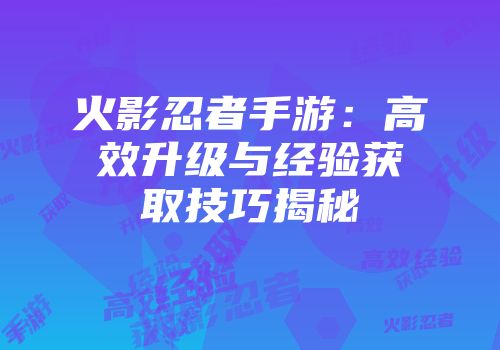 火影忍者手游：高效升级与经验获取技巧揭秘