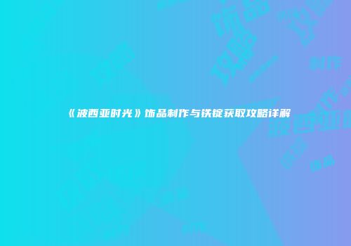 《波西亚时光》饰品制作与铁锭获取攻略详解