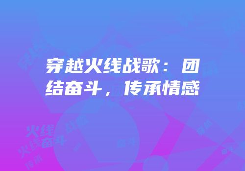 穿越火线战歌：团结奋斗，传承情感
