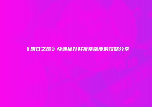 《明日之后》快速提升好友亲密度的攻略分享