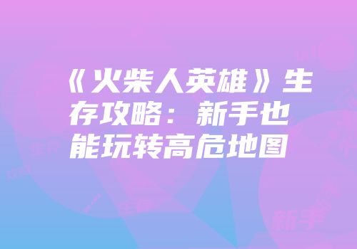 《火柴人英雄》生存攻略：新手也能玩转高危地图