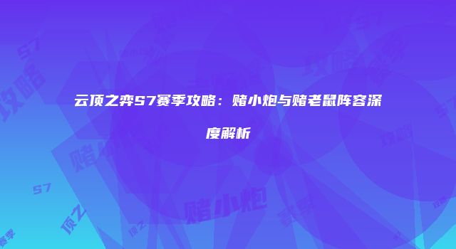云顶之弈S7赛季攻略：赌小炮与赌老鼠阵容深度解析