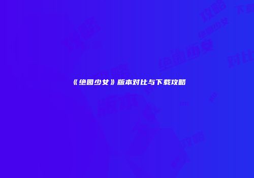 《绝园少女》版本对比与下载攻略