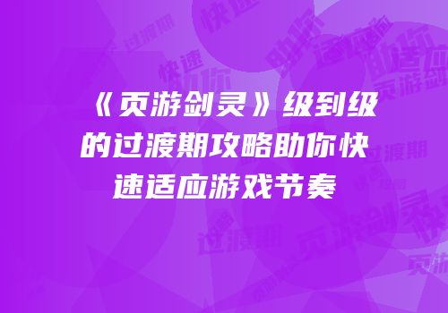 《页游剑灵》级到级的过渡期攻略助你快速适应游戏节奏