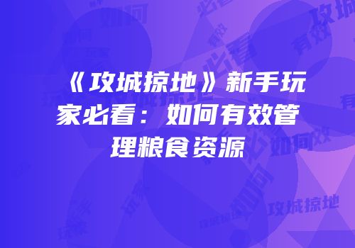 《攻城掠地》新手玩家必看：如何有效管理粮食资源