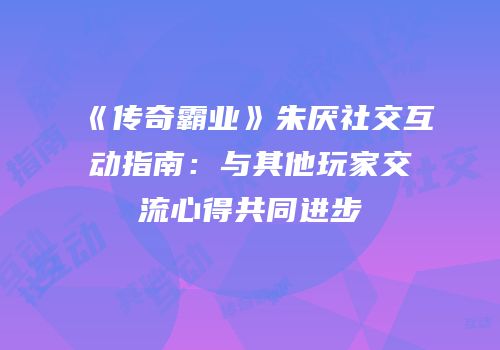 《传奇霸业》朱厌社交互动指南:与其他玩家交流心得共同进步