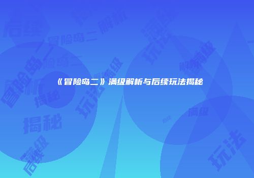 《冒险岛二》满级解析与后续玩法揭秘