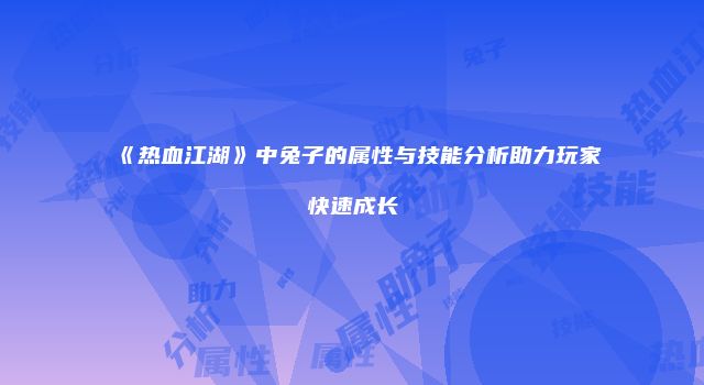 《热血江湖》中兔子的属性与技能分析助力玩家快速成长
