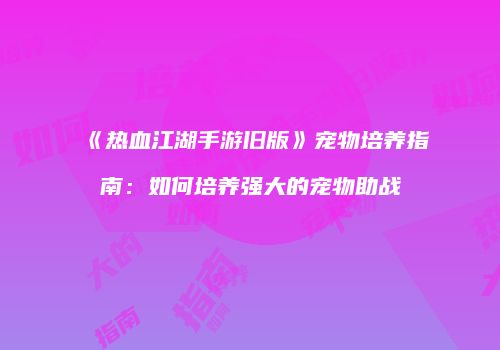 《热血江湖手游旧版》宠物培养指南：如何培养强大的宠物助战