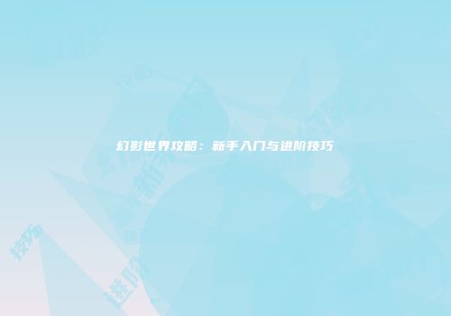 幻影世界攻略：新手入门与进阶技巧