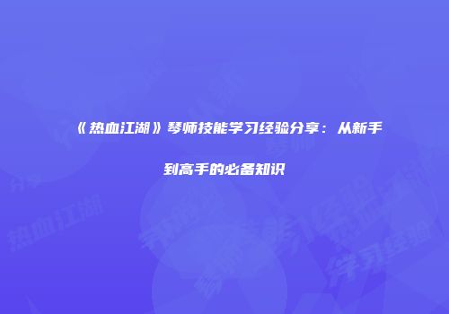 《热血江湖》琴师技能学习经验分享：从新手到高手的必备知识