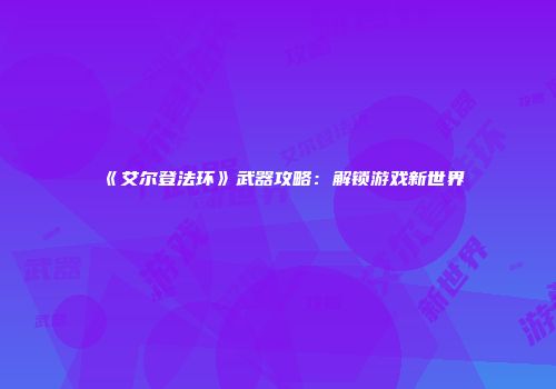 《艾尔登法环》武器攻略：解锁游戏新世界