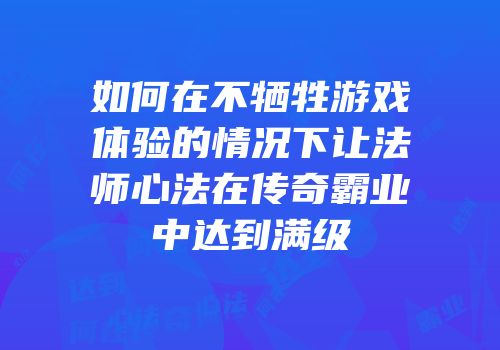 如何在不牺牲游戏体验的情况下让法师心法在传奇霸业中达到满级
