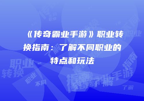 《传奇霸业手游》职业转换指南：了解不同职业的特点和玩法