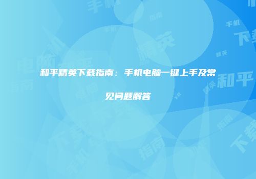 和平精英下载指南：手机电脑一键上手及常见问题解答