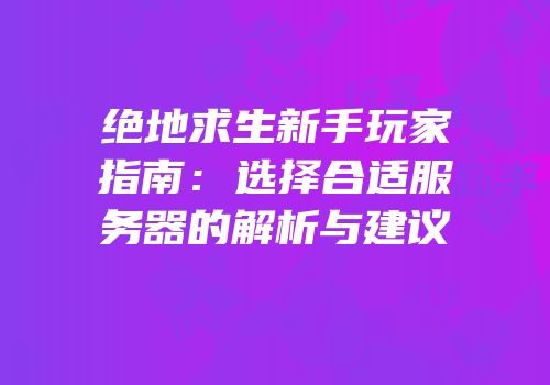 绝地求生新手玩家指南：选择合适服务器的解析与建议