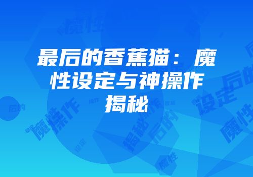 最后的香蕉猫：魔性设定与神操作揭秘