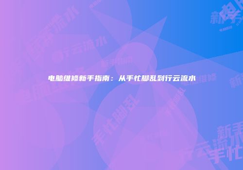 电脑维修新手指南：从手忙脚乱到行云流水
