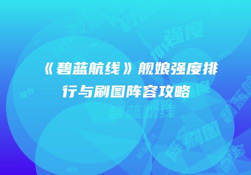 《碧蓝航线》舰娘强度排行与刷图阵容攻略
