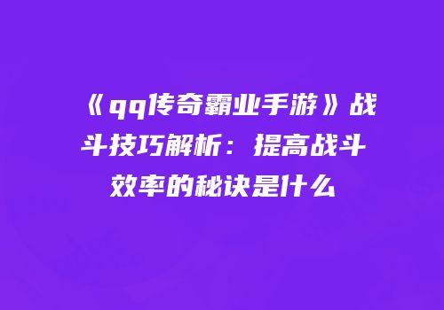 《qq传奇霸业手游》战斗技巧解析:提高战斗效率的秘诀是什么