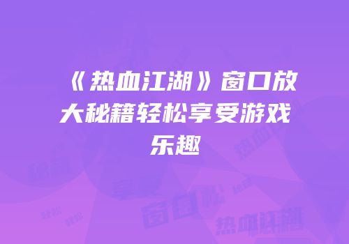 《热血江湖》窗口放大秘籍轻松享受游戏乐趣