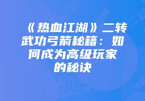 《热血江湖》二转武功弓箭秘籍:如何成为高级玩家的秘诀