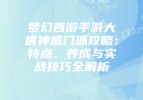 梦幻西游手游大唐神威门派攻略：特点、养成与实战技巧全解析