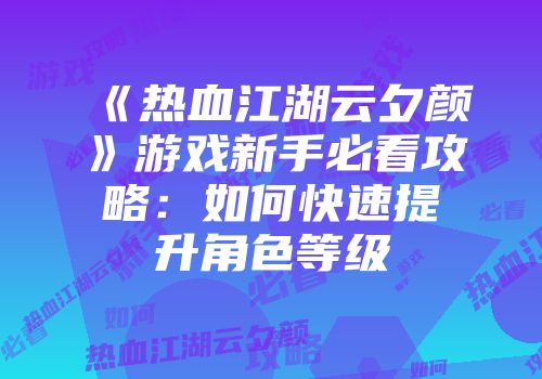 《热血江湖云夕颜》游戏新手必看攻略：如何快速提升角色等级