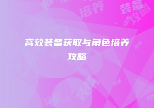 高效装备获取与角色培养攻略