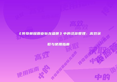 《传奇荣耀霸业斩龙盛世》中的资源管理：高效获取与使用指南