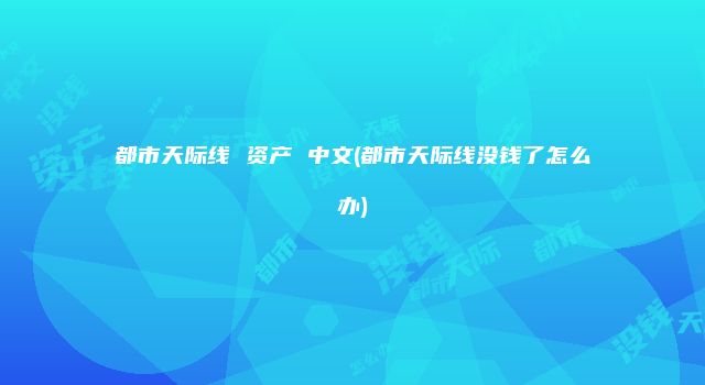 都市天际线 资产 中文(都市天际线没钱了怎么办)