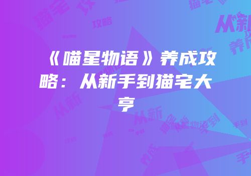 《喵星物语》养成攻略：从新手到猫宅大亨