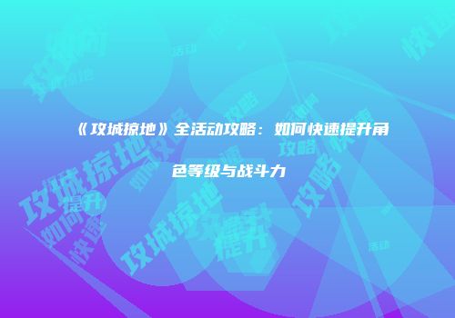 《攻城掠地》全活动攻略:如何快速提升角色等级与战斗力