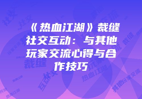 《热血江湖》裁缝社交互动：与其他玩家交流心得与合作技巧