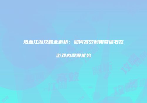热血江湖攻略全解析:如何高效利用奇遇石在游戏内取得优势