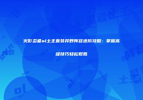 火影忍者ol土主夏装井野阵容进阶攻略:掌握高级技巧轻松取胜