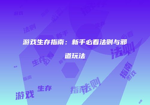 游戏生存指南：新手必看法则与邪道玩法