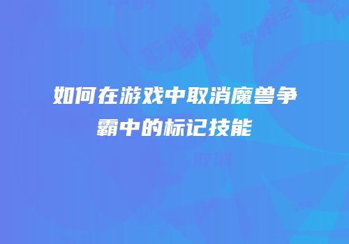 如何在游戏中取消魔兽争霸中的标记技能