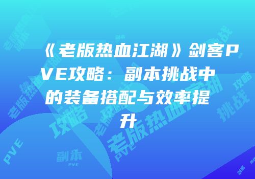 《老版热血江湖》剑客PVE攻略:副本挑战中的装备搭配与效率提升