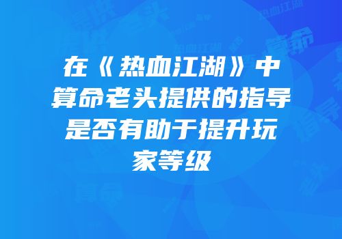 在《热血江湖》中算命老头提供的指导是否有助于提升玩家等级