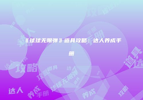 《球球无限弹》道具攻略：达人养成手册