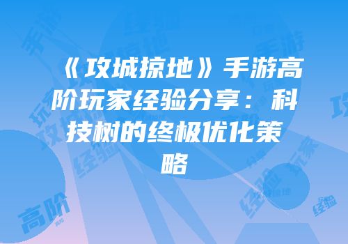 《攻城掠地》手游高阶玩家经验分享：科技树的终极优化策略