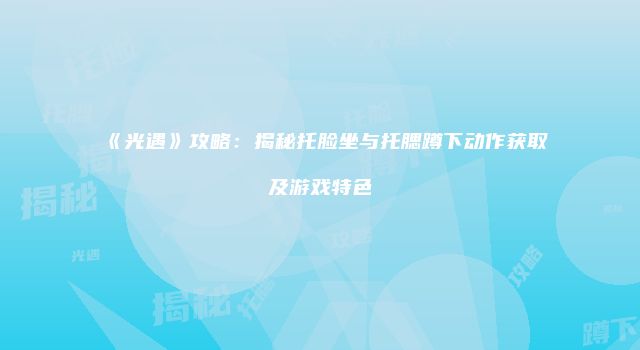 《光遇》攻略：揭秘托脸坐与托腮蹲下动作获取及游戏特色