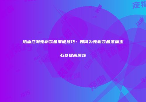 热血江湖宠物装备镶嵌技巧：如何为宠物装备添加宝石以提高属性