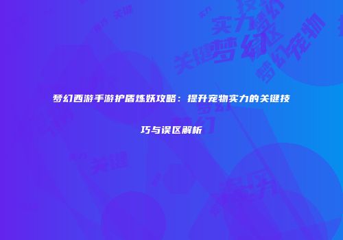 梦幻西游手游护盾炼妖攻略：提升宠物实力的关键技巧与误区解析
