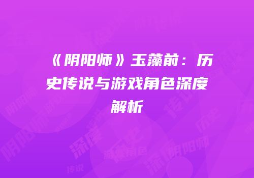 《阴阳师》玉藻前：历史传说与游戏角色深度解析