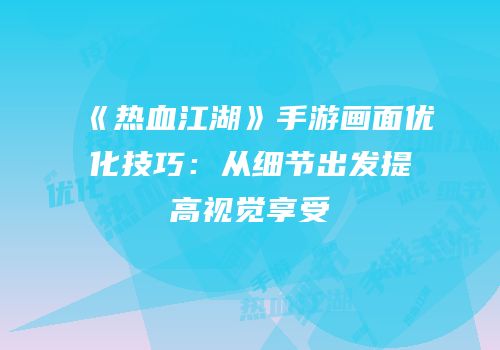 《热血江湖》手游画面优化技巧：从细节出发提高视觉享受