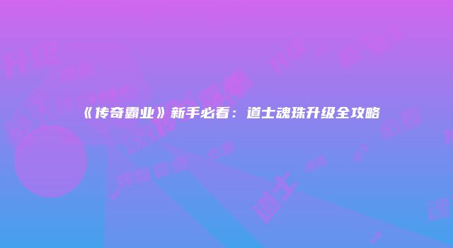 《传奇霸业》新手必看：道士魂珠升级全攻略