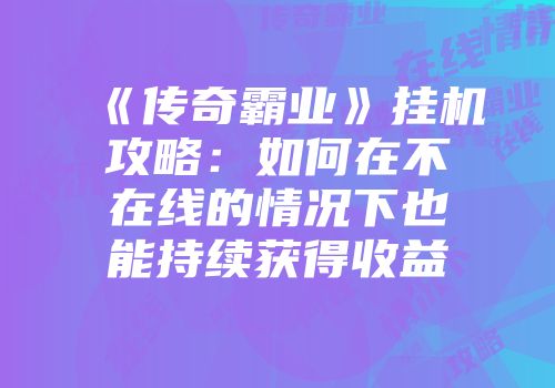 《传奇霸业》挂机攻略：如何在不在线的情况下也能持续获得收益