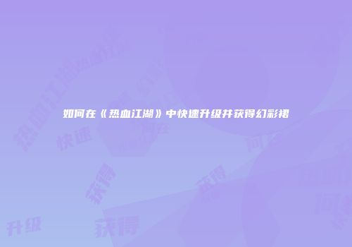 如何在《热血江湖》中快速升级并获得幻彩裙